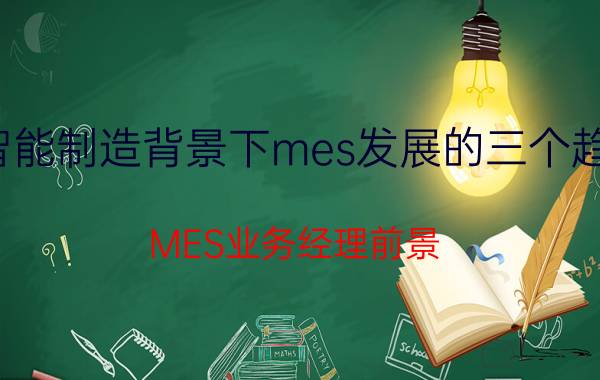 智能制造背景下mes发展的三个趋势 MES业务经理前景？